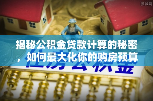 蓬莱揭秘公积金贷款计算的秘密，如何最大化你的购房预算