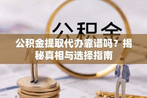 蓬莱公积金提取代办靠谱吗？揭秘真相与选择指南