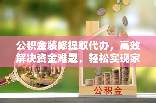蓬莱公积金装修提取代办，高效解决资金难题，轻松实现家居梦想