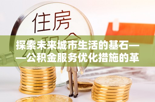 蓬莱探索未来城市生活的基石——公积金服务优化措施的革新与影响