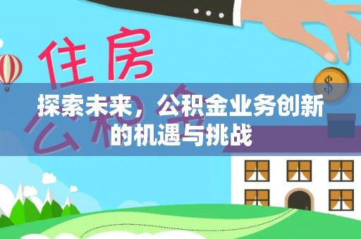 蓬莱探索未来，公积金业务创新的机遇与挑战