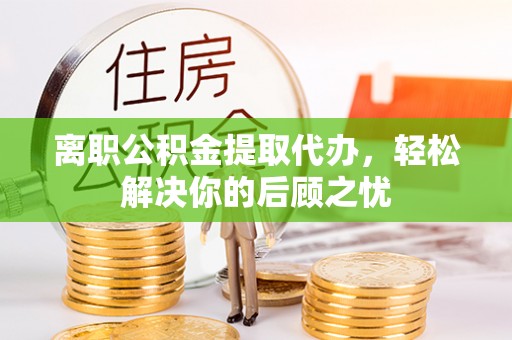 蓬莱离职公积金提取代办，轻松解决你的后顾之忧