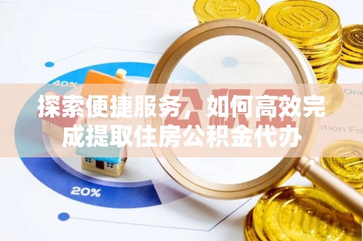 蓬莱探索便捷服务，如何高效完成提取住房公积金代办
