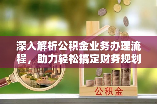 蓬莱深入解析公积金业务办理流程，助力轻松搞定财务规划