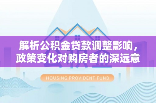 蓬莱解析公积金贷款调整影响，政策变化对购房者的深远意义
