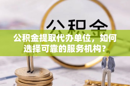 蓬莱公积金提取代办单位，如何选择可靠的服务机构？