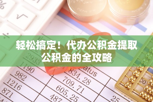 蓬莱轻松搞定！代办公积金提取公积金的全攻略