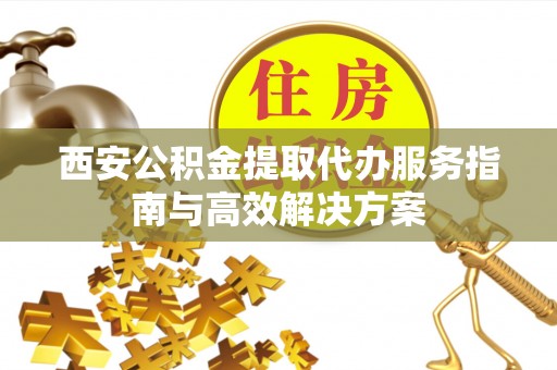 蓬莱西安公积金提取代办服务指南与高效解决方案