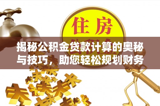 蓬莱揭秘公积金贷款计算的奥秘与技巧，助您轻松规划财务未来