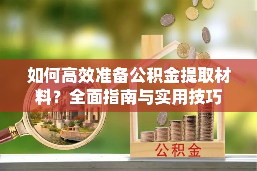 蓬莱如何高效准备公积金提取材料？全面指南与实用技巧