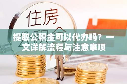 蓬莱提取公积金可以代办吗？一文详解流程与注意事项