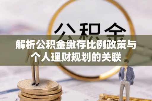 蓬莱解析公积金缴存比例政策与个人理财规划的关联