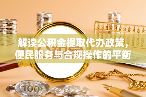 蓬莱解读公积金提取代办政策，便民服务与合规操作的平衡之道