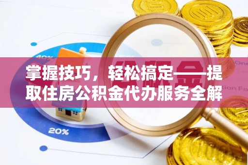 蓬莱掌握技巧，轻松搞定——提取住房公积金代办服务全解析