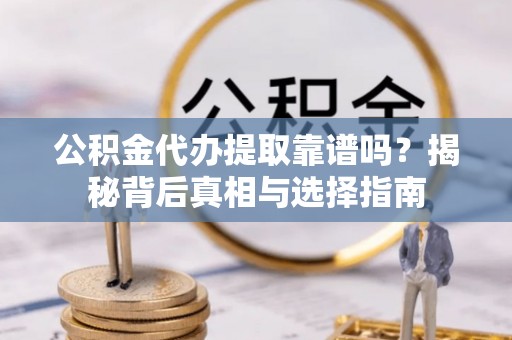 蓬莱公积金代办提取靠谱吗？揭秘背后真相与选择指南