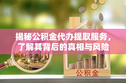 蓬莱揭秘公积金代办提取服务，了解其背后的真相与风险