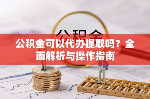 蓬莱公积金可以代办提取吗？全面解析与操作指南