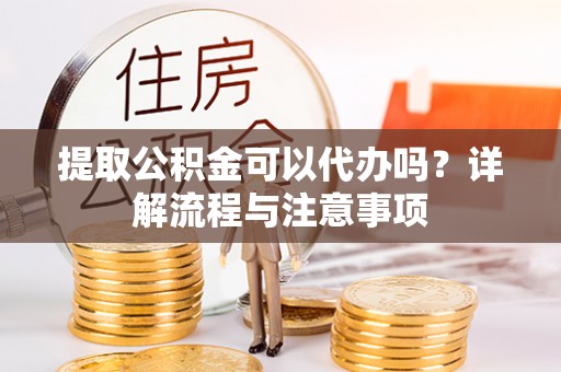 蓬莱提取公积金可以代办吗？详解流程与注意事项