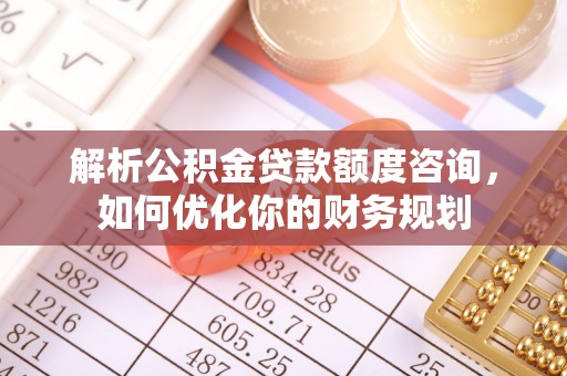 蓬莱解析公积金贷款额度咨询，如何优化你的财务规划