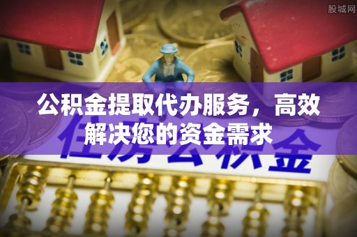蓬莱公积金提取代办服务，高效解决您的资金需求