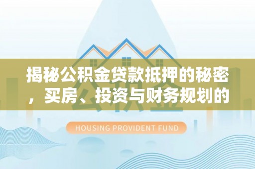 蓬莱揭秘公积金贷款抵押的秘密，买房、投资与财务规划的智慧选择