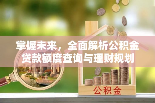 蓬莱掌握未来，全面解析公积金贷款额度查询与理财规划