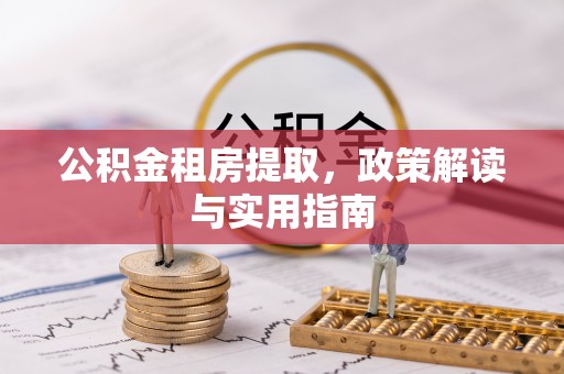 蓬莱公积金租房提取，政策解读与实用指南