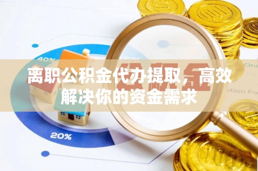 蓬莱离职公积金代办提取，高效解决你的资金需求