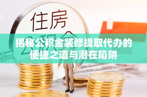 蓬莱揭秘公积金装修提取代办的便捷之道与潜在陷阱