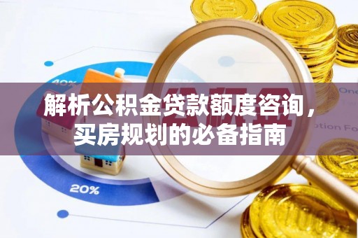 蓬莱解析公积金贷款额度咨询，买房规划的必备指南