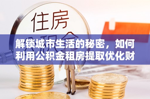 蓬莱解锁城市生活的秘密，如何利用公积金租房提取优化财务规划