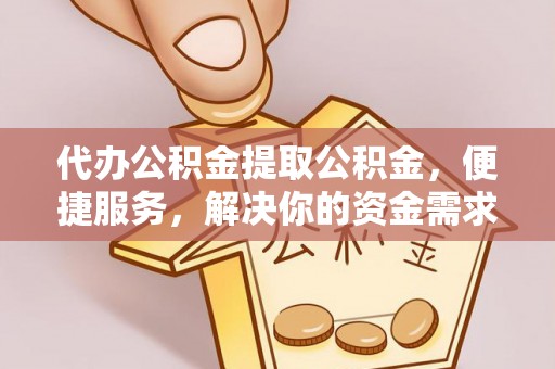 蓬莱代办公积金提取公积金，便捷服务，解决你的资金需求
