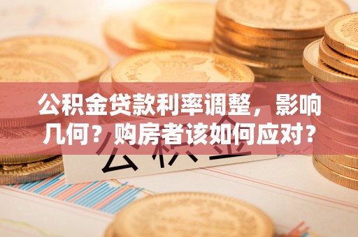 蓬莱公积金贷款利率调整，影响几何？购房者该如何应对？