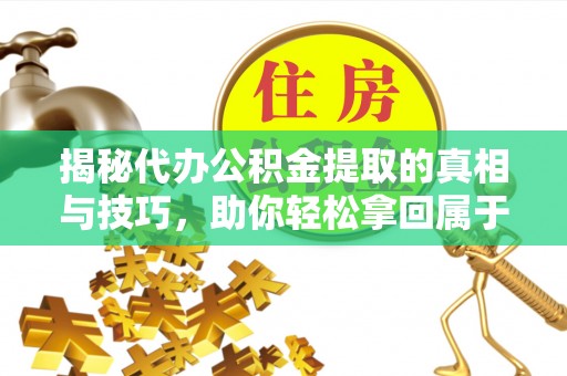 蓬莱揭秘代办公积金提取的真相与技巧，助你轻松拿回属于你的钱