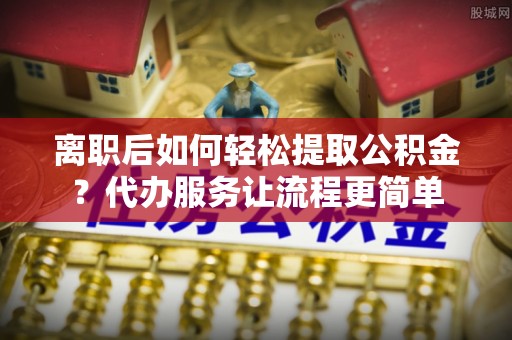 蓬莱离职后如何轻松提取公积金？代办服务让流程更简单