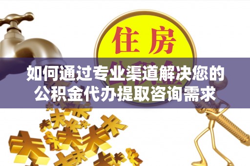蓬莱如何通过专业渠道解决您的公积金代办提取咨询需求