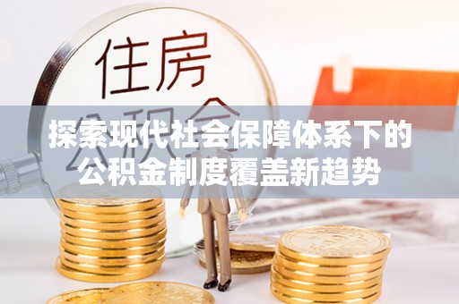蓬莱探索现代社会保障体系下的公积金制度覆盖新趋势