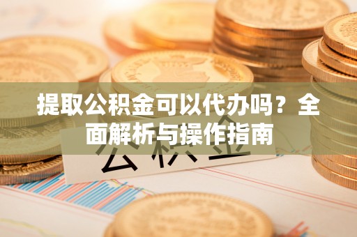 蓬莱提取公积金可以代办吗？全面解析与操作指南