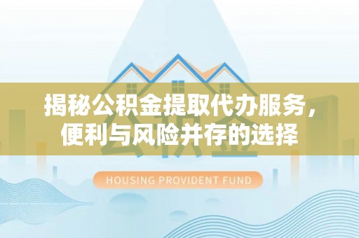 蓬莱揭秘公积金提取代办服务，便利与风险并存的选择