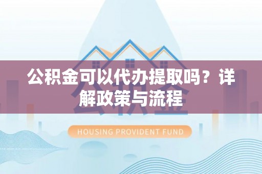 蓬莱公积金可以代办提取吗？详解政策与流程