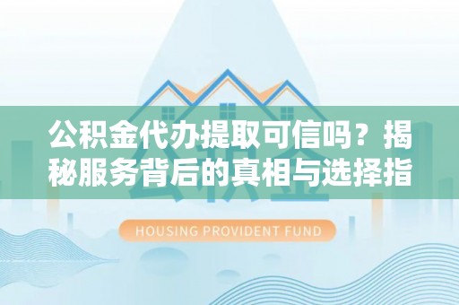 蓬莱公积金代办提取可信吗？揭秘服务背后的真相与选择指南