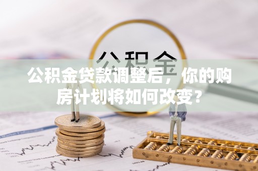 蓬莱公积金贷款调整后，你的购房计划将如何改变？