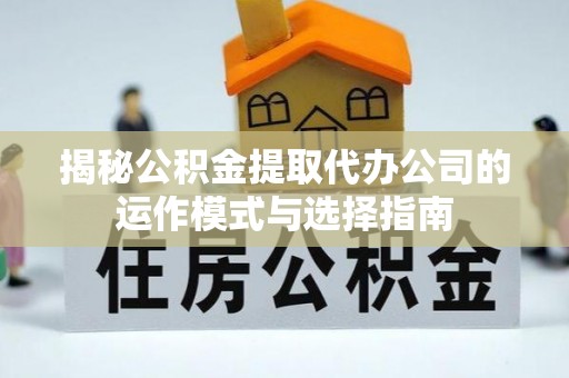 蓬莱揭秘公积金提取代办公司的运作模式与选择指南