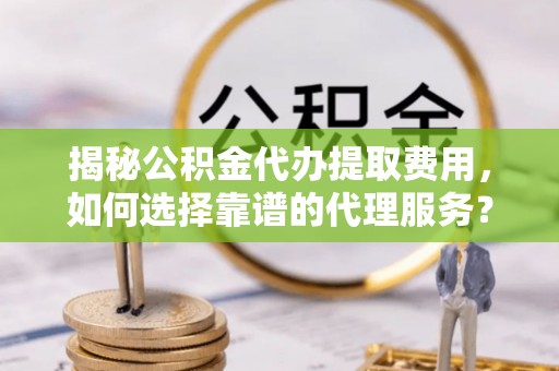 蓬莱揭秘公积金代办提取费用，如何选择靠谱的代理服务？