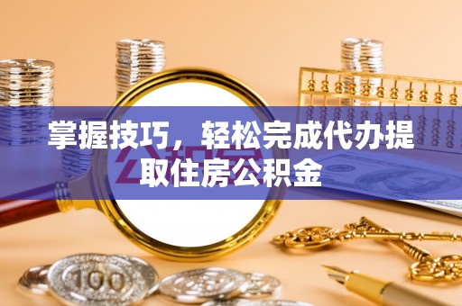 蓬莱掌握技巧，轻松完成代办提取住房公积金