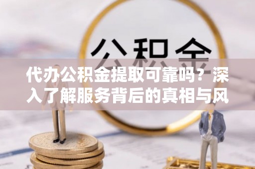 蓬莱代办公积金提取可靠吗？深入了解服务背后的真相与风险