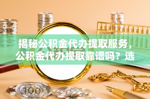 蓬莱揭秘公积金代办提取服务，公积金代办提取靠谱吗？选择需谨慎