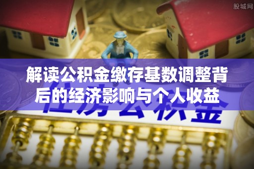 蓬莱解读公积金缴存基数调整背后的经济影响与个人收益