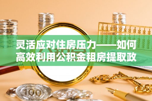 蓬莱灵活应对住房压力——如何高效利用公积金租房提取政策
