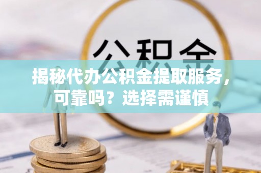 蓬莱揭秘代办公积金提取服务，可靠吗？选择需谨慎
